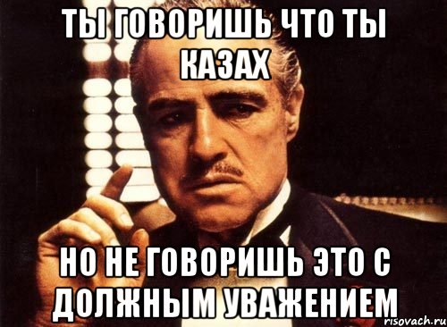 Ты говоришь что ты Казах Но не говоришь это с должным уважением, Мем крестный отец