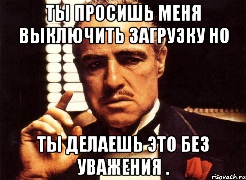 Ты просишь меня выключить загрузку но Ты делаешь это без уважения ., Мем крестный отец