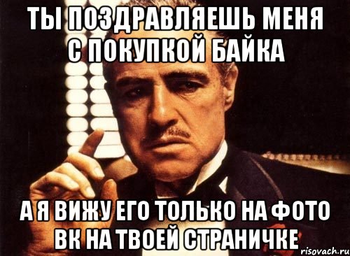 Ты поздравляешь меня с покупкой байка А я вижу его только на фото вк на твоей страничке, Мем крестный отец