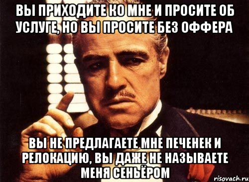 Вы приходите ко мне и просите об услуге, но вы просите без оффера вы не предлагаете мне печенек и релокацию, вы даже не называете меня сеньёром, Мем крестный отец