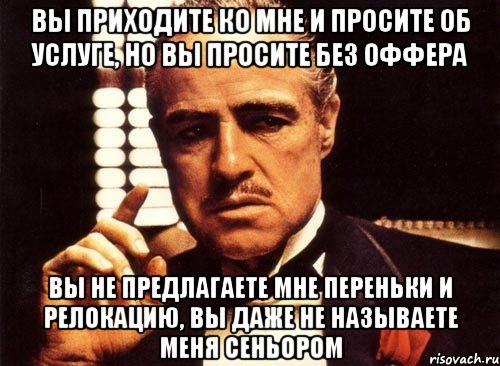 вы приходите ко мне и просите об услуге, но вы просите без оффера вы не предлагаете мне переньки и релокацию, вы даже не называете меня сеньором, Мем крестный отец