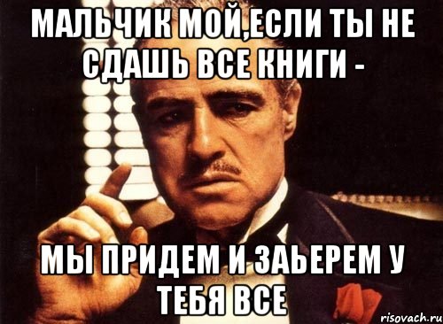 мальчик мой,если ты не сдашь все книги - мы придем и заьерем у тебя все, Мем крестный отец