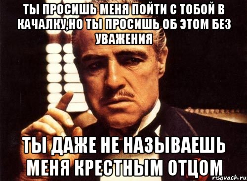 Ты просишь меня пойти с тобой в качалку,но ты просишь об этом без уважения Ты даже не называешь меня крестным отцом, Мем крестный отец