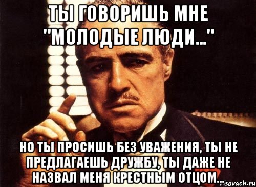 Ты говоришь мне "Молодые люди..." Но ты просишь без уважения, ты не предлагаешь дружбу, ты даже не назвал меня крестным отцом..., Мем крестный отец