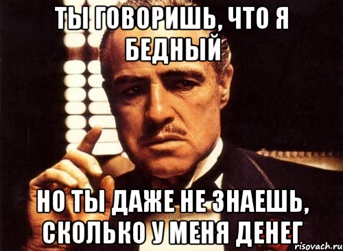 Ты говоришь, что я бедный Но ты даже не знаешь, сколько у меня денег, Мем крестный отец