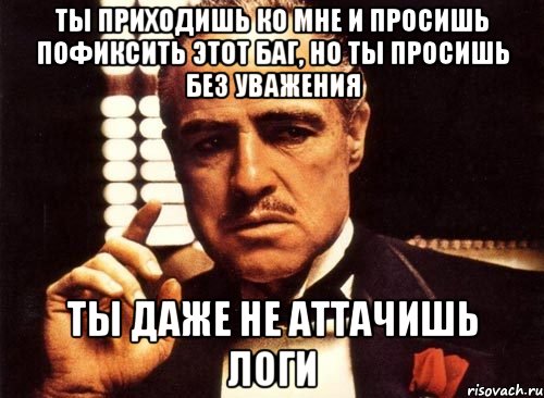 Ты приходишь ко мне и просишь пофиксить этот баг, но ты просишь без уважения Ты даже не аттачишь логи, Мем крестный отец