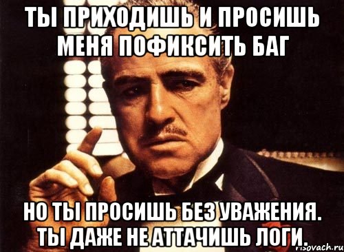 Ты приходишь и просишь меня пофиксить баг Но ты просишь без уважения. Ты даже не аттачишь логи., Мем крестный отец