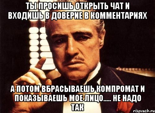 ты просишь открыть чат и входишь в доверие в комментариях а потом вбрасываешь компромат и показываешь мое лицо..... НЕ НАДО ТАК, Мем крестный отец