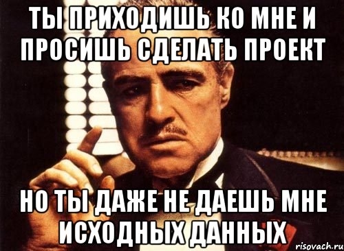 Ты приходишь ко мне и просишь сделать проект Но ты даже не даешь мне исходных данных, Мем крестный отец