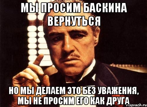 МЫ ПРОСИМ БАСКИНА ВЕРНУТЬСЯ НО МЫ ДЕЛАЕМ ЭТО БЕЗ УВАЖЕНИЯ, МЫ НЕ ПРОСИМ ЕГО КАК ДРУГА, Мем крестный отец