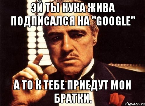 эй ты нука жива подписался на "GooGle" а то к тебе приедут мои братки., Мем крестный отец