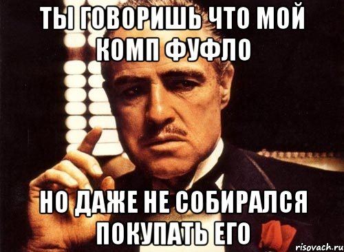 Ты говоришь что мой комп фуфло но даже не собирался покупать его, Мем крестный отец