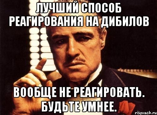 лучший способ реагирования на дибилов вообще не реагировать. Будьте умнее., Мем крестный отец