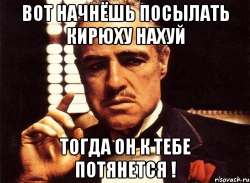 Вот начнёшь посылать Кирюху Нахуй Тогда он к тебе потянется !, Мем крестный отец