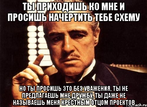 ты приходишь ко мне и просишь начертить тебе схему но ты просишь это без уважения, ты не предлагаешь мне дружбу, ты даже не называешь меня крестным отцом проектов, Мем крестный отец