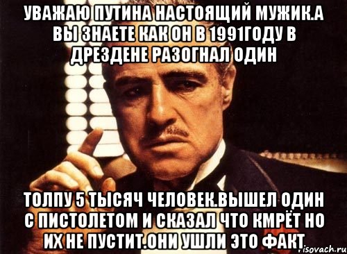 Уважаю путина настоящий мужик.а вы знаете как он в 1991году в дрездене разогнал один Толпу 5 тысяч человек.вышел один с пистолетом и сказал что кмрёт но их не пустит.они ушли это факт, Мем крестный отец