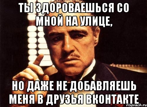 Ты здороваешься со мной на улице, но даже не добавляешь меня в друзья вконтакте, Мем крестный отец