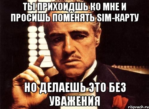 ТЫ ПРИХОИДШЬ КО МНЕ и просишь поменять sim-карту но делаешь это без уважения, Мем крестный отец