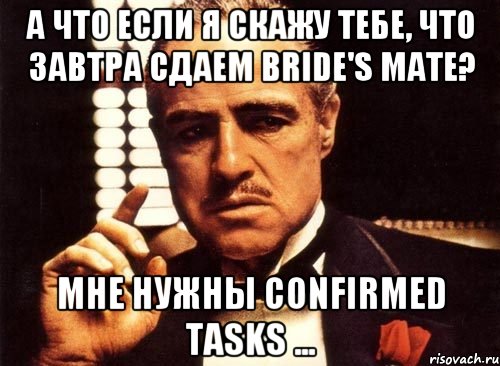 А что если я скажу тебе, что завтра сдаем bride's mate? Мне нужны confirmed tasks ..., Мем крестный отец