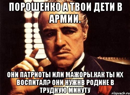 Порошенко а твои дети в армии. Они патриоты или мажоры.как ты их воспитал? Они нужнв родине в трудную минуту, Мем крестный отец