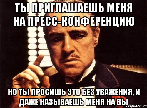 Ты приглашаешь меня на пресс-конференцию но ты просишь это без уважения, и даже называешь меня на Вы, Мем крестный отец