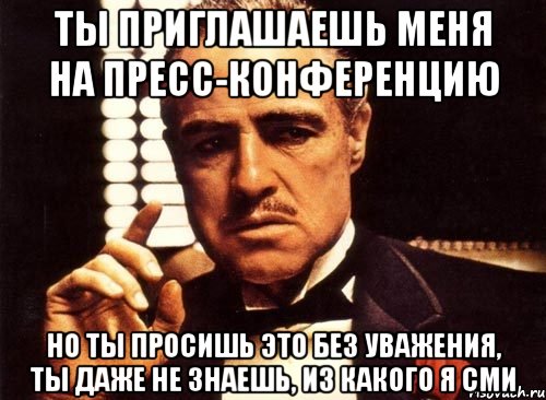 Ты приглашаешь меня на пресс-конференцию но ты просишь это без уважения, ты даже не знаешь, из какого я СМИ, Мем крестный отец