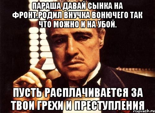 Параша давай сынка на фронт.родил внучка вонючего так что можно и на убой. Пусть расплачивается за твои грехи и преступления, Мем крестный отец