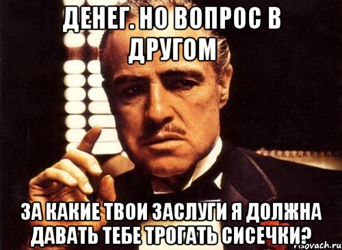 денег. но вопрос в другом за какие твои заслуги я должна давать тебе трогать сисечки?, Мем крестный отец