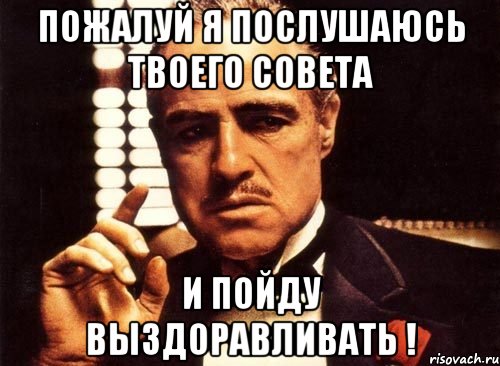 Пожалуй я послушаюсь твоего совета и пойду выздоравливать !, Мем крестный отец