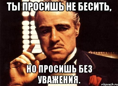 Ты просишь не бесить, но просишь без уважения., Мем крестный отец