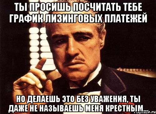 Ты просишь посчитать тебе график лизинговых платежей Но делаешь это без уважения, ты даже не называешь меня крестным..., Мем крестный отец