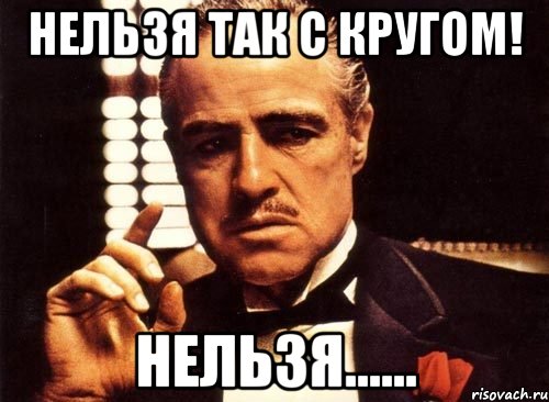 Нельзя так с Кругом! Нельзя......, Мем крестный отец