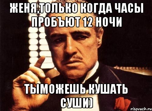 Женя,только когда часы пробъют 12 ночи тыможешь кушать суши), Мем крестный отец