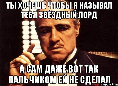 Ты хочешь чтобы я называл тебя ЗВЁЗДНЫЙ ЛОРД А сам даже вот так пальчиком ей не сделал, Мем крестный отец