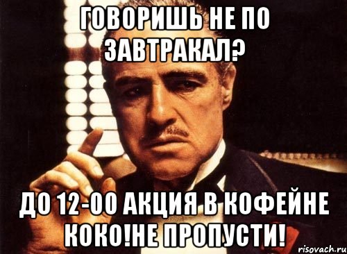 Говоришь не по завтракал? до 12-00 акция в Кофейне Коко!Не пропусти!, Мем крестный отец