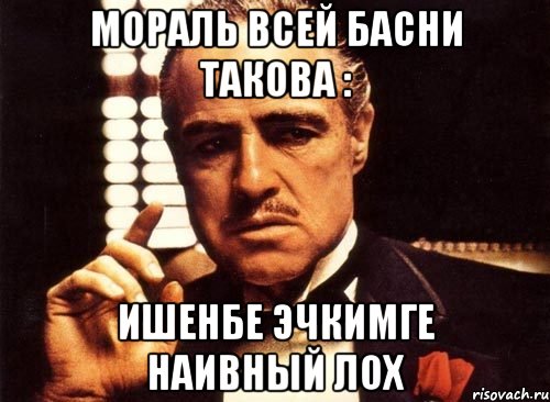 Мораль всей басни такова : Ишенбе эчкимге наивный лох, Мем крестный отец