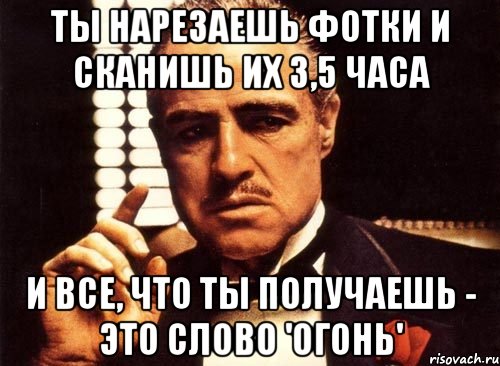 ты нарезаешь фотки и сканишь их 3,5 часа и все, что ты получаешь - это слово 'огонь', Мем крестный отец