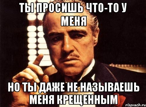 ТЫ ПРОСИШЬ ЧТО-ТО У МЕНЯ НО ТЫ ДАЖЕ НЕ НАЗЫВАЕШЬ МЕНЯ КРЕЩЕННЫМ, Мем крестный отец