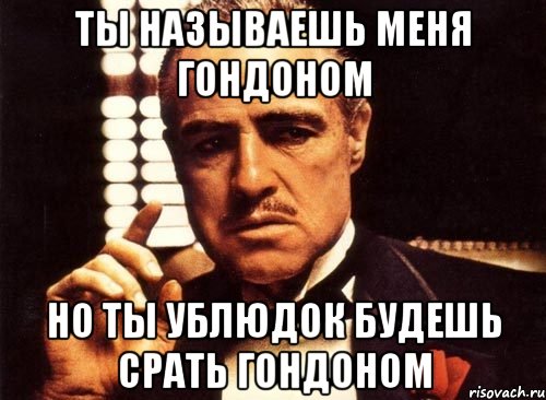 Ты называешь меня гондоном Но ты ублюдок будешь срать гондоном, Мем крестный отец