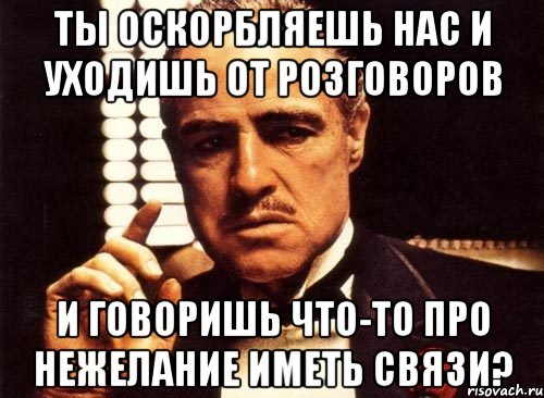 Ты оскорбляешь нас и уходишь от розговоров и говоришь что-то про нежелание иметь связи?, Мем крестный отец