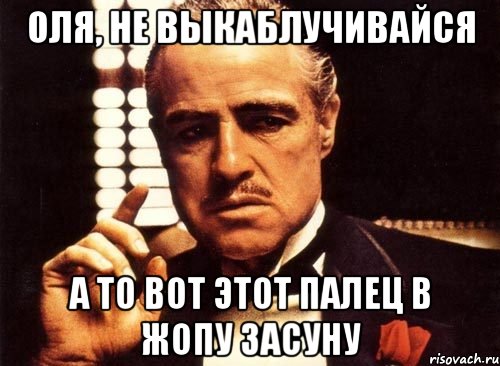 Оля, не выкаблучивайся А то вот этот палец в жопу засуну, Мем крестный отец