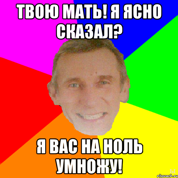 Твою мать! Я ясно сказал? Я вас на ноль умножу!