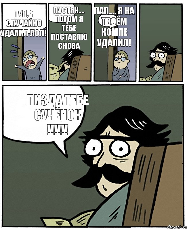 пап, я случайно удалил ЛОЛ! пустяк.... потом я тебе поставлю снова ПАП.... я на твоём компе удалил! ПИЗДА ТЕБЕ СУЧЁНОК !!!!!!, Комикс Пучеглазый отец