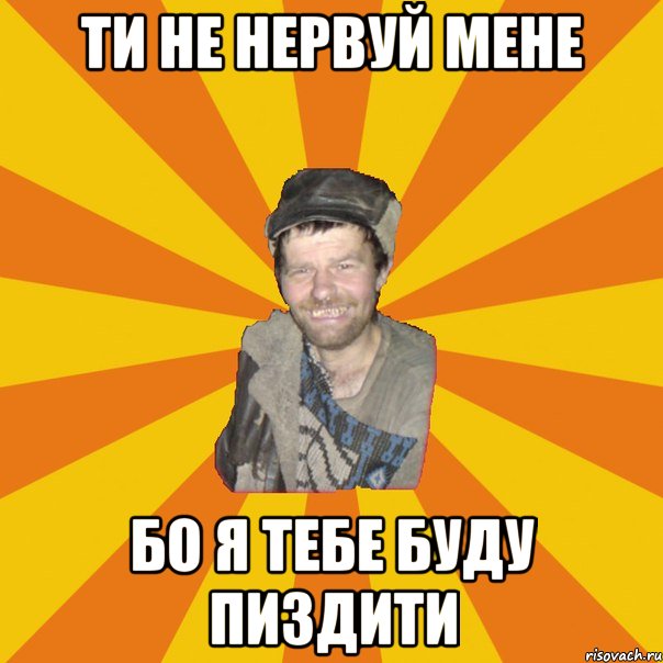 ти не нервуй мене бо я тебе буду пиздити