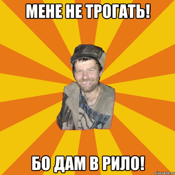 Мене не трогать! Бо дам в рило!