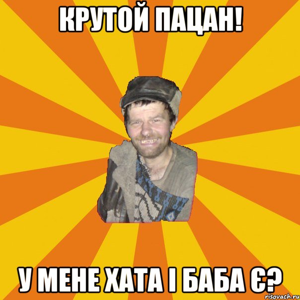 Крутой пацан! У мене хата і баба є?