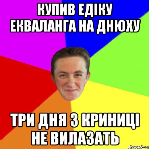 КУПИВ ЕДІКУ ЕКВАЛАНГА НА ДНЮХУ ТРИ ДНЯ З КРИНИЦІ НЕ ВИЛАЗАТЬ