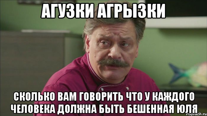 агузки агрызки сколько вам говорить что у каждого человека должна быть бешенная Юля, Мем Кухня