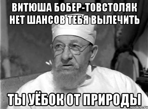 витюша бобер-товстоляк нет шансов тебя вылечить ты уёбок от природы, Мем Профессор Преображенский