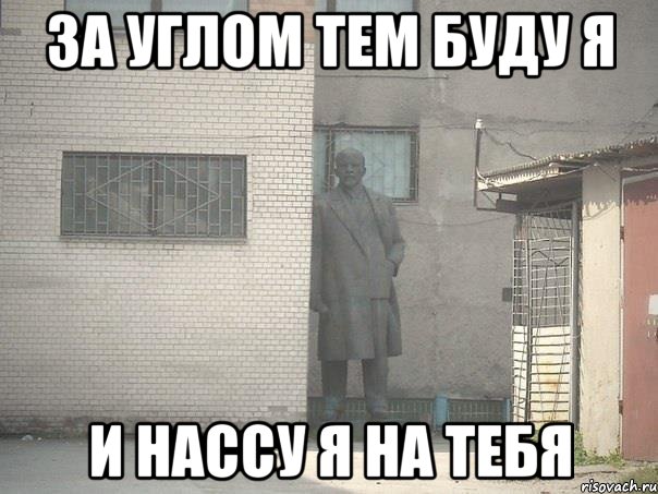 ЗА УГЛОМ ТЕМ БУДУ Я И НАССУ Я НА ТЕБЯ, Мем  Ленин за углом (пс, парень)